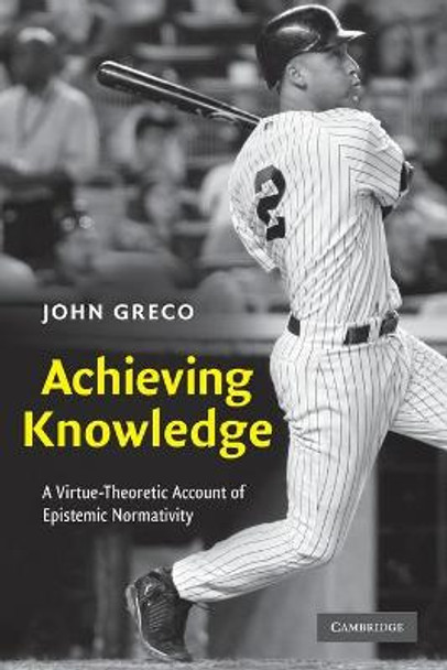 Achieving Knowledge: A Virtue-Theoretic Account of Epistemic Normativity by John Greco