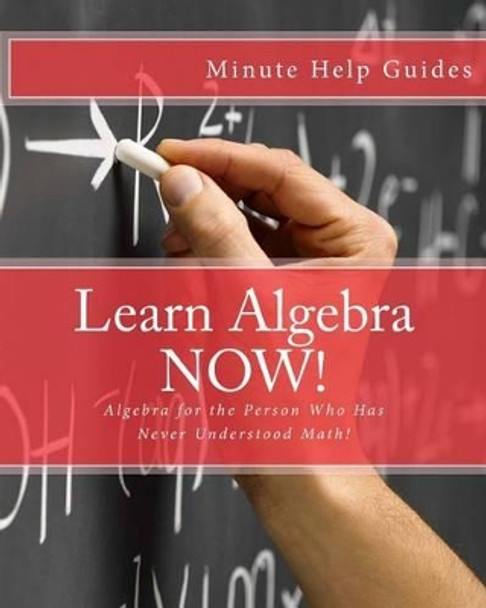 Learn Algebra NOW!: Algebra for the Person Who Has Never Understood Math! by Minute Help Guides 9781475059304