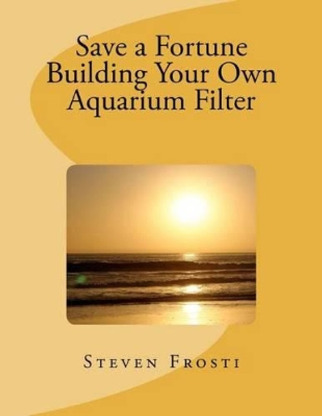 Save a Fortune Building Your Own Aquarium Filter by Windrider 9781475060904