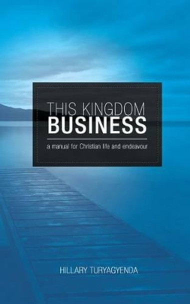 This Kingdom Business: A Manual for Christian Life and Endeavour by MR Hillary Turyagyenda 9781475100242