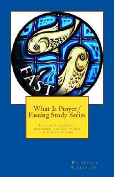 What Is Prayer/Fasting Study Series: Relevant Information Describing The Components Of Prayer/Fasting by Sr Joseph R Rogers 9781475142631