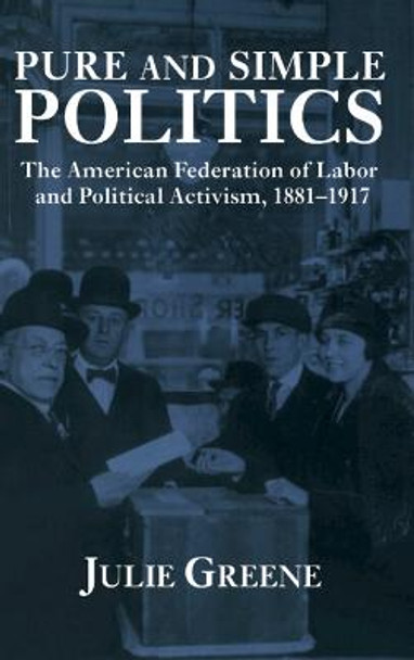Pure and Simple Politics: The American Federation of Labor and Political Activism, 1881-1917 by Julie Greene