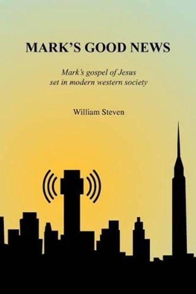 Mark's Good News: Mark's Gospel of Jesus set in modern western society by William Steven 9781475189018