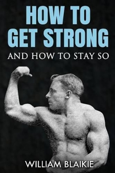 How to Get Strong and How to Stay So by William Garden Blaikie 9781475203073