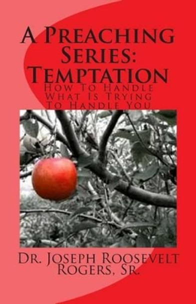 A Preaching Series: Temptation: How To Handle What I Trying To Handle You by Sr Joseph Roosevelt Rogers 9781475223750
