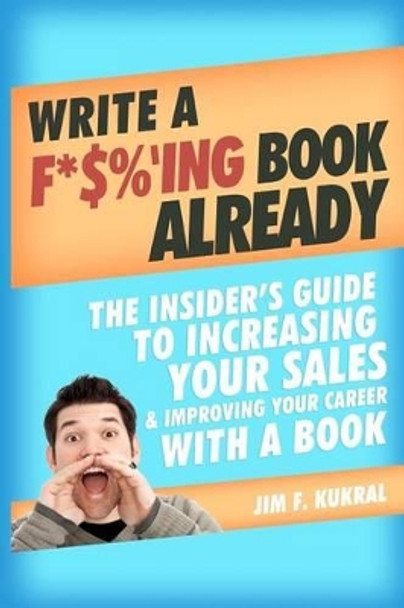 Write a F*$%'ing Book Already: The Insider's Guide To Increasing Your Sales & Improving Your Career With A Book by Doreen A Kukral 9781475243871