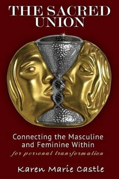 The Sacred Union: Connecting the Masculine and Feminine Within for personal transformation by Karen Marie Castle 9781475250930