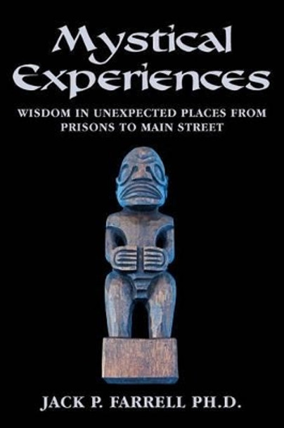 Mystical Experiences: Wisdom In Unexpected Places From Prisons to Main Street: Wisdom in Unexpected Places From Prisons to Main Street by Jack P Farrell Ph D 9781475268393