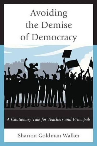 Avoiding the Demise of Democracy: A Cautionary Tale for Teachers and Principals by Sharron Goldman Walker 9781475806229