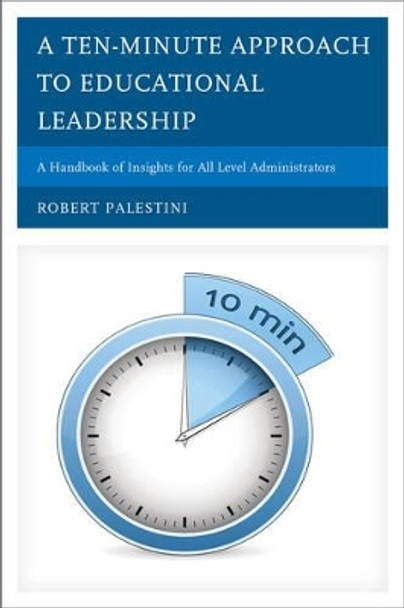 A Ten-Minute Approach to Educational Leadership: A Handbook of Insights for All Level Administrators by Robert Palestini 9781475803044