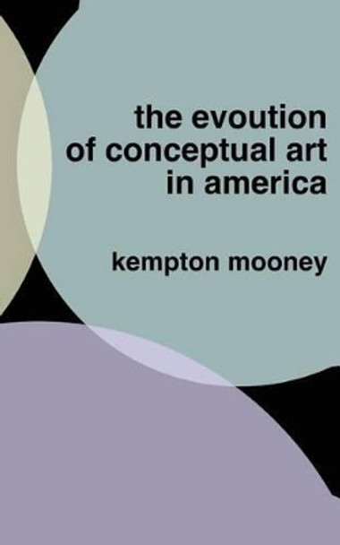 The Evolution of Conceptual Art in America by Kempton Mooney 9781491256688