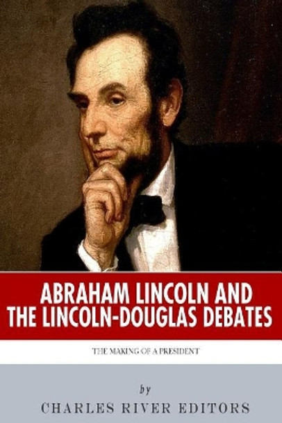 Abraham Lincoln and the Lincoln-Douglas Debates: The Making of a President by Charles River Editors 9781492366171