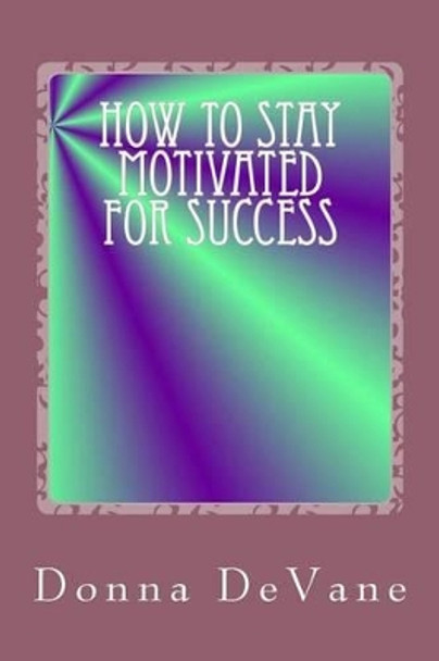 How To Stay Motivated For Success: Steps for Living the Successful Lifestyle by Donna Devane 9781492392958