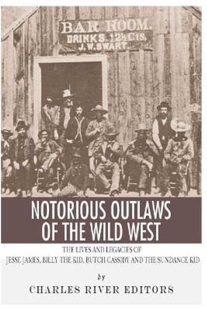 Notorious Outlaws of the Wild West: The Lives and Legacies of Jesse James, Billy the Kid, Butch Cassidy and the Sundance Kid by Charles River Editors 9781492721031