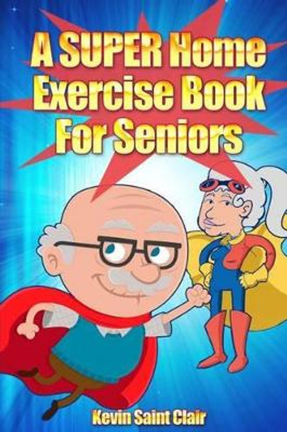 A SUPER Home Exercise Book for Seniors: A Home Exercise Routine That Really Packs A Punch by Kevin Saint Clair 9781492742951