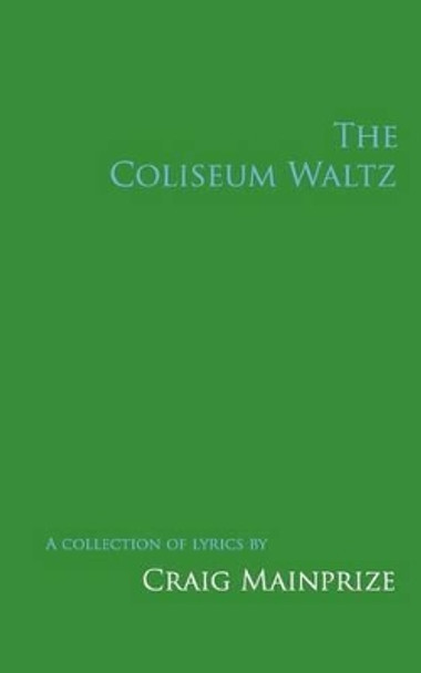 The Coliseum Waltz: A Collection of Lyrics by Craig Mainprize 9781492824626