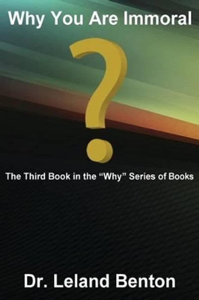 Why You Are Immoral: The Third Book in the ?Why? Series of Books by Leland Benton 9781492831471