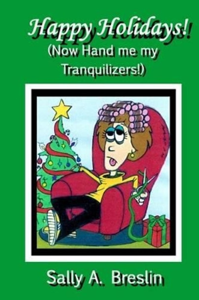 Happy Holidays! (Now Hand me my Tranquilizers!) by Sally A Breslin 9781492930129