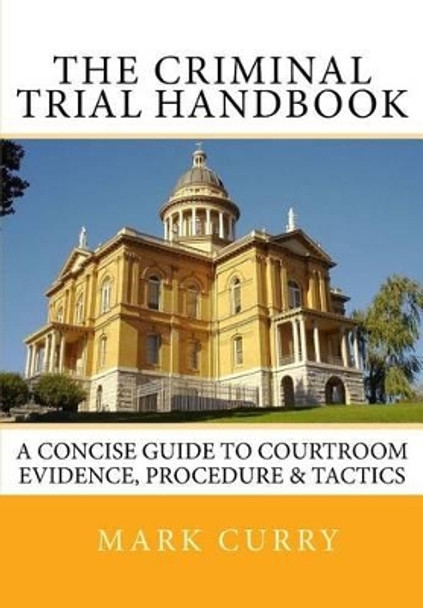 The Criminal Trial Handbook: The Concise Guide to Courtroom Evidence, Procedure, and Trial Tactics by Mark Curry 9781492938835