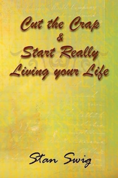 Cut the Crap & Start Really Living Your Life by Stan Swig 9781493102167