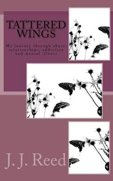 Tattered Wings: My journey through abuse, addiction, codependency and mental illness by J J Reed 9781493511617