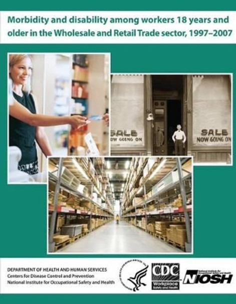 Morbidity and Disability Among Workers 18 Years and Older in the Wholesale and Retail Trade Sector, 1997 - 2007 by Centers for Disease Cont And Prevention 9781493614400