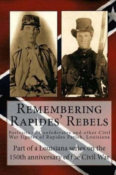 Remembering Rapides Rebels: Portraits of Confederates and other Civil War figures of Rapides Parish, Louisiana by Randy Decuir Decuir 9781493666331