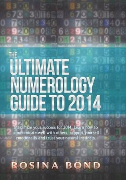 The Ultimate Numerology Guide to 2014: Maximize your success. Learn how to communicate well with others, support yourself emotionally and trust your natrual insticts. by Rosina Bond 9781493734047
