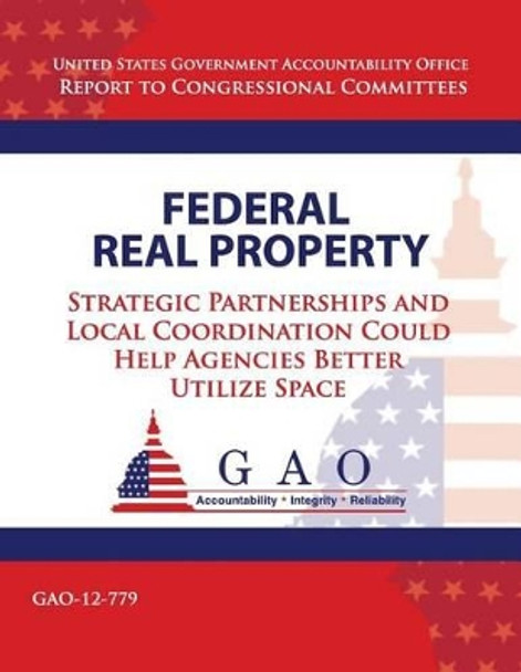 Federal Real Property: Strategic Partnerships and Local Coordination Could Help Agencies Better Utilize Space by United States Government Accountability 9781493746453