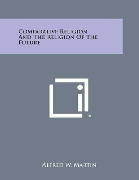 Comparative Religion and the Religion of the Future by Alfred W Martin 9781494016425