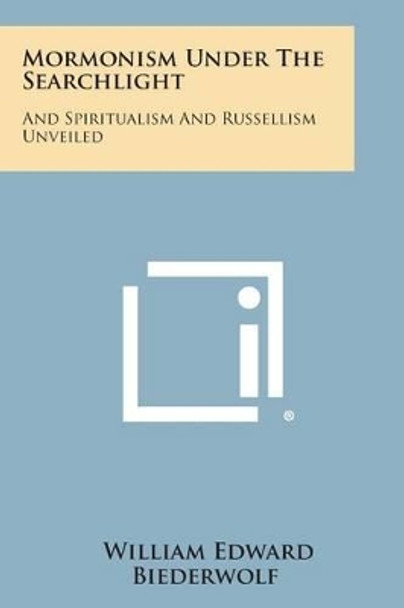 Mormonism Under the Searchlight: And Spiritualism and Russellism Unveiled by William Edward Biederwolf 9781494019327