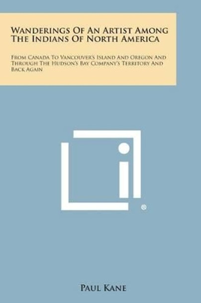 Wanderings of an Artist Among the Indians of North America: From Canada to Vancouver's Island and Oregon and Through the Hudson's Bay Company's Territ by Professor of English Paul Kane 9781494101145