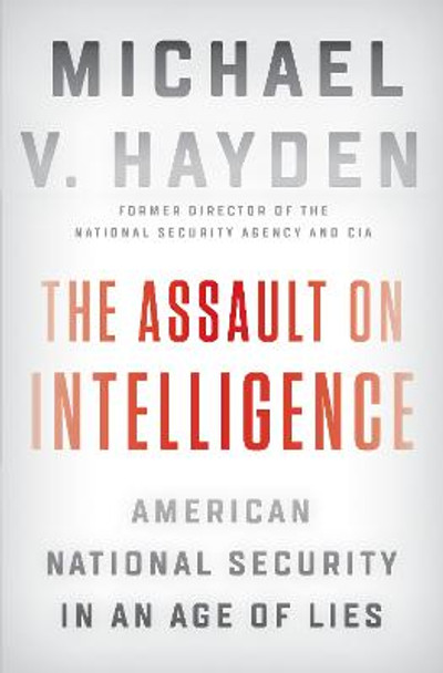 The Assault On Intelligence: American National Security in an Age of Lies by Michael V. Hayden