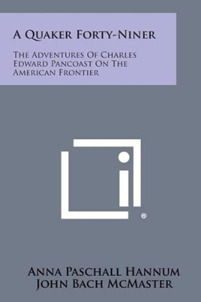 A Quaker Forty-Niner: The Adventures of Charles Edward Pancoast on the American Frontier by Anna Paschall Hannum 9781494109073