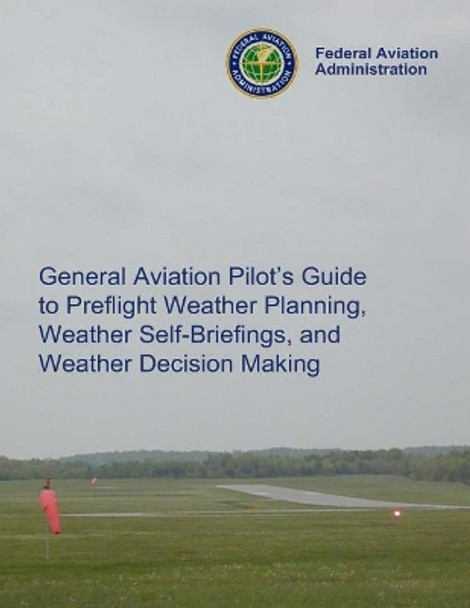 General Aviation Pilot's Guide Preflight Planning, Weather Self-Briefings, and Weather Decision Making by Federal Aviation Administration 9781494207717