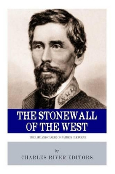 The Stonewall of the West: The Life and Career of General Patrick Cleburne by Charles River Editors 9781494239411
