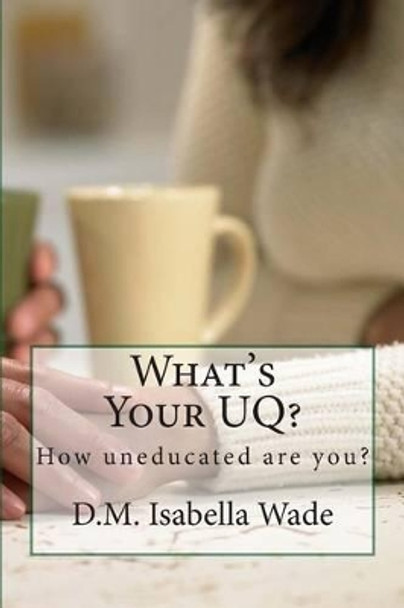 What's Your UQ?: How uneducated are you? by D M Isabella Wade 9781494201029