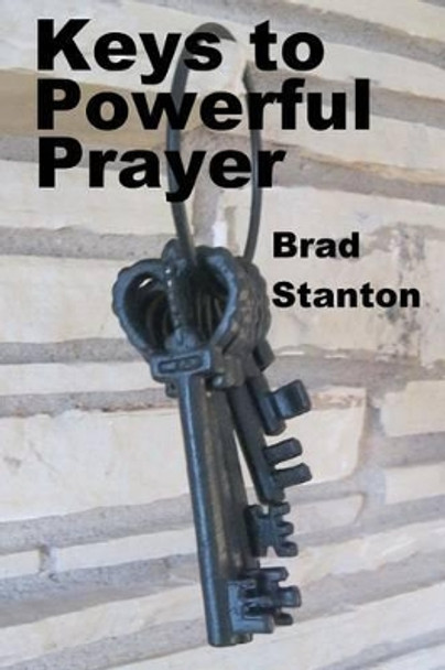 Keys To Powerful Prayer: Biblical steps to effective prayer by Brad Stanton 9781494263874