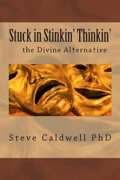 Stuck in Stinkin' Thinkin': The Divine Alternative by Steve Caldwell Ph D 9781494266233