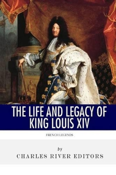 French Legends: The Life and Legacy of King Louis XIV by Charles River Editors 9781494300296