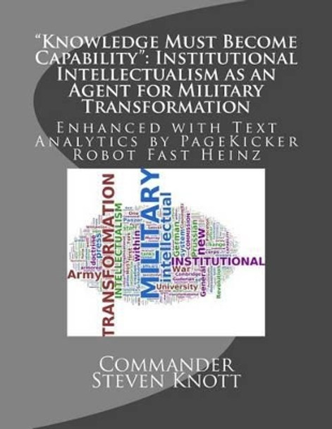 &quot;Knowledge Must Become Capability&quot;: Institutional Intellectualism as an Agent for Military Transformation: Enhanced with Text Analytics by PageKicker Robot Fast Heinz by Pagekicker Robot Fast Heinz 9781494309305