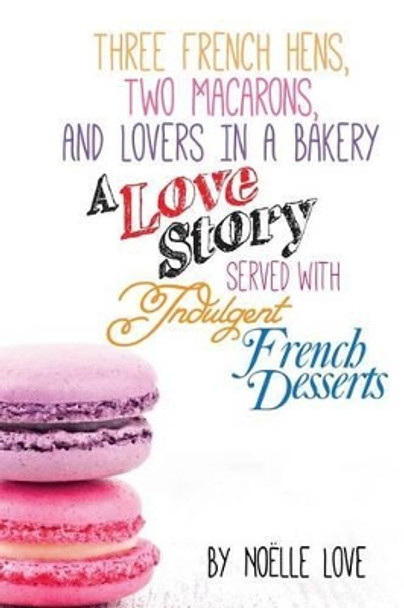 Three French Hens, Two Macarons, And Lovers In A Bakery: A Love Story Served With Indulgent French Desserts by Little Pearl 9781494354558
