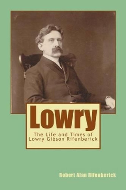 Lowry: The Life and Times of Lowry Gibson Rifenberick by Robert Alan Rifenberick 9781494400040