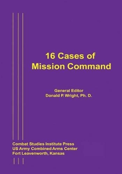 16 Cases of Mission Command by Ph D Donald P Wright 9781494407155