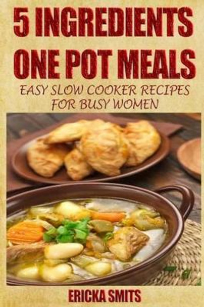 5 Ingredients One Pot Meals: Easy Slow Cooker Recipes for Busy Women by Ericka Smits 9781494772673