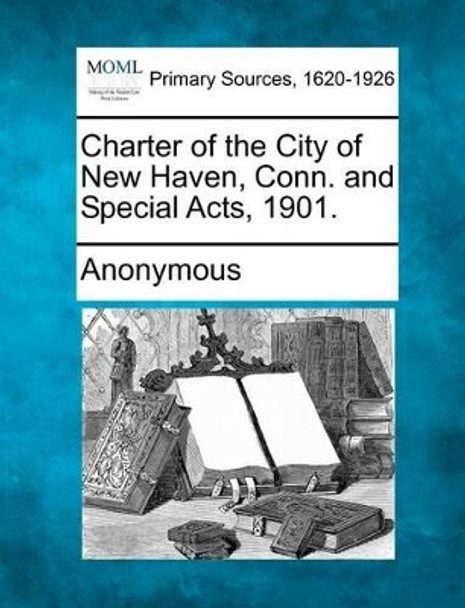 Charter of the City of New Haven, Conn. and Special Acts, 1901. by Anonymous 9781277112535