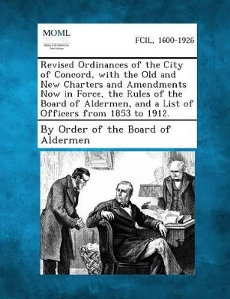 Revised Ordinances of the City of Concord, with the Old and New Charters and Amendments Now in Force, the Rules of the Board of Aldermen, and a List O by By Order of the Board of Aldermen 9781289334321