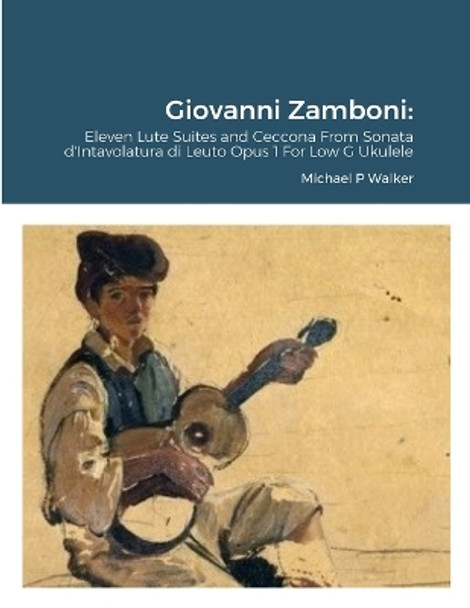 Giovanni Zamboni: Eleven Lute Suites and Ceccona From Sonata d'Intavolatura di Leuto Opus 1 For Low G Ukulele by Michael Walker 9781312644502