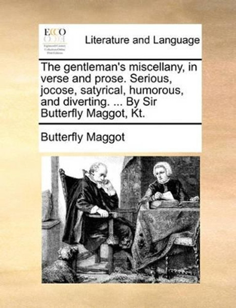 The Gentleman's Miscellany, in Verse and Prose. Serious, Jocose, Satyrical, Humorous, and Diverting. ... by Sir Butterfly Maggot, Kt. by Butterfly Maggot 9781170883648