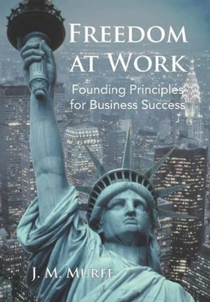 Freedom at Work: Founding Principles for Business Success by J M Murff 9781475957495